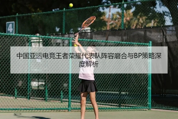 中国亚运电竞王者荣耀代表队阵容磨合与BP策略深度解析
